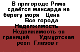 В пригороде Рима сдаётся мансарда на берегу моря › Цена ­ 1 200 - Все города Недвижимость » Недвижимость за границей   . Удмуртская респ.,Глазов г.